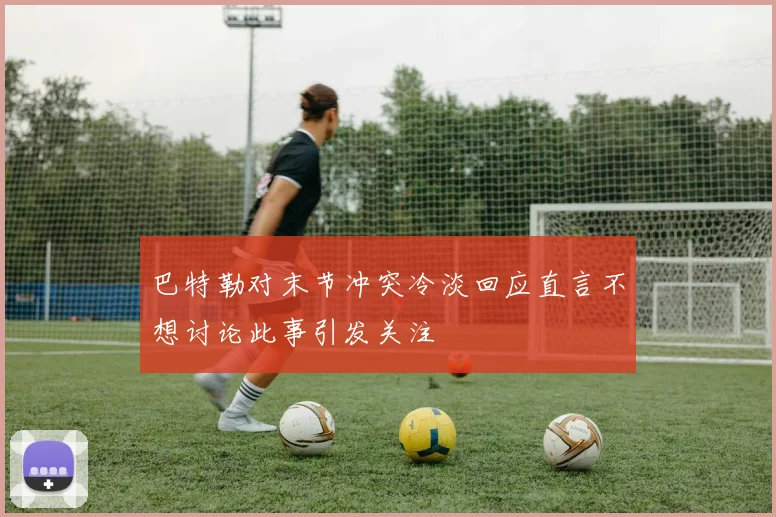 巴特勒对末节冲突冷淡回应直言不想讨论此事引发关注