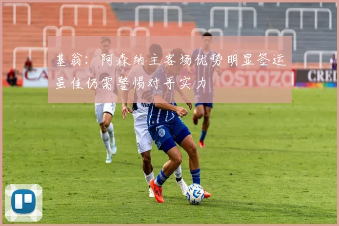 基翁：阿森纳主客场优势明显签运虽佳仍需警惕对手实力