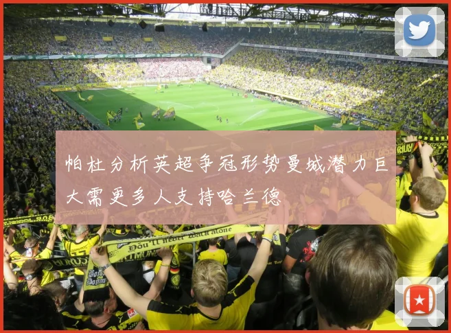 帕杜分析英超争冠形势曼城潜力巨大需更多人支持哈兰德