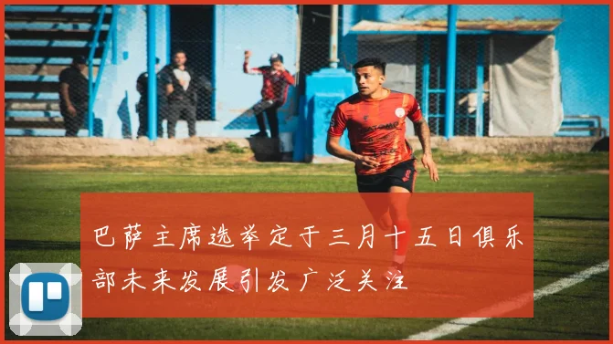 巴萨主席选举定于三月十五日俱乐部未来发展引发广泛关注
