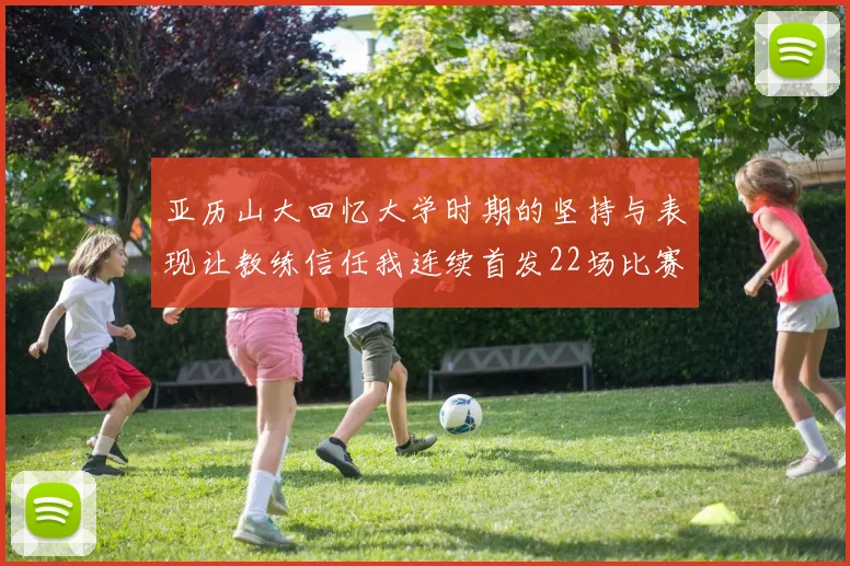 亚历山大回忆大学时期的坚持与表现让教练信任我连续首发22场比赛