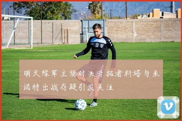 明天绿军主场对决开拓者科塔与米诺特出战存疑引发关注