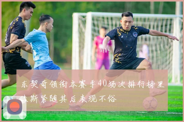 东契奇领衔本赛季40场次排行榜里夫斯紧随其后表现不俗