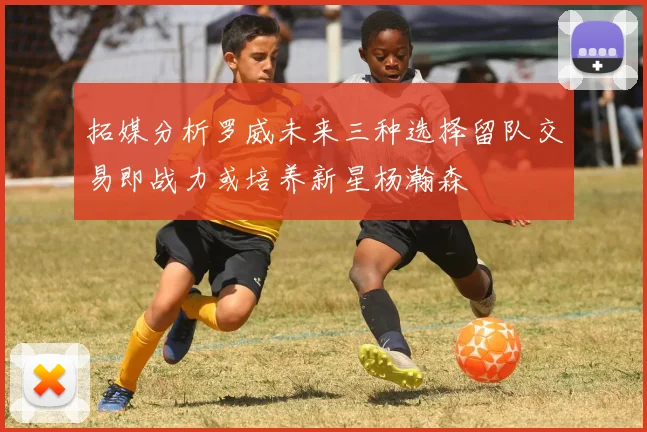拓媒分析罗威未来三种选择留队交易即战力或培养新星杨瀚森