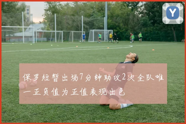 保罗短暂出场7分钟助攻2次全队唯一正负值为正值表现出色
