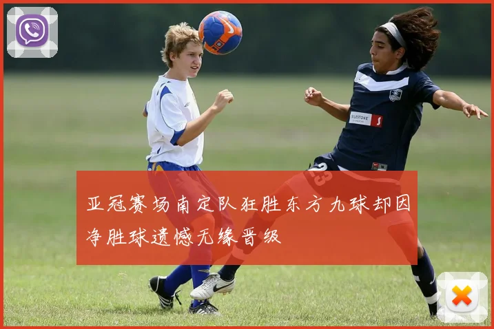 亚冠赛场南定队狂胜东方九球却因净胜球遗憾无缘晋级