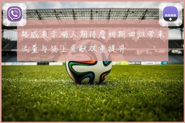 路威表示湖人期待詹姆斯回归带来流量与场上贡献双重提升