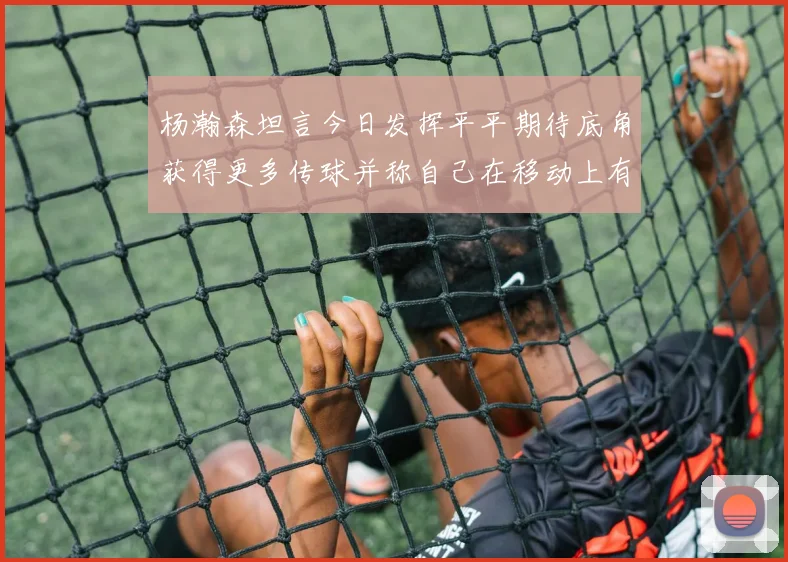 杨瀚森坦言今日发挥平平期待底角获得更多传球并称自己在移动上有所进步
