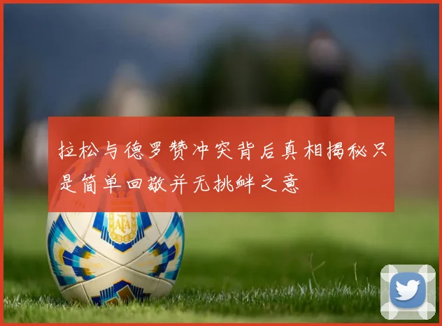 拉松与德罗赞冲突背后真相揭秘只是简单回敬并无挑衅之意