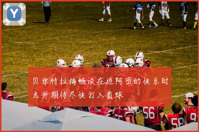 贝尔特拉梅畅谈在迈阿密的快乐时光并期待尽快打入首球