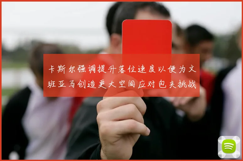 卡斯尔强调提升落位速度以便为文班亚马创造更大空间应对包夹挑战