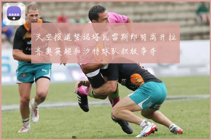 天空报道努诺塔瓦雷斯即将离开拉齐奥英超和沙特球队积极争夺