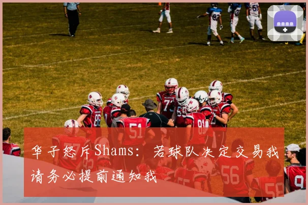华子怒斥Shams：若球队决定交易我请务必提前通知我