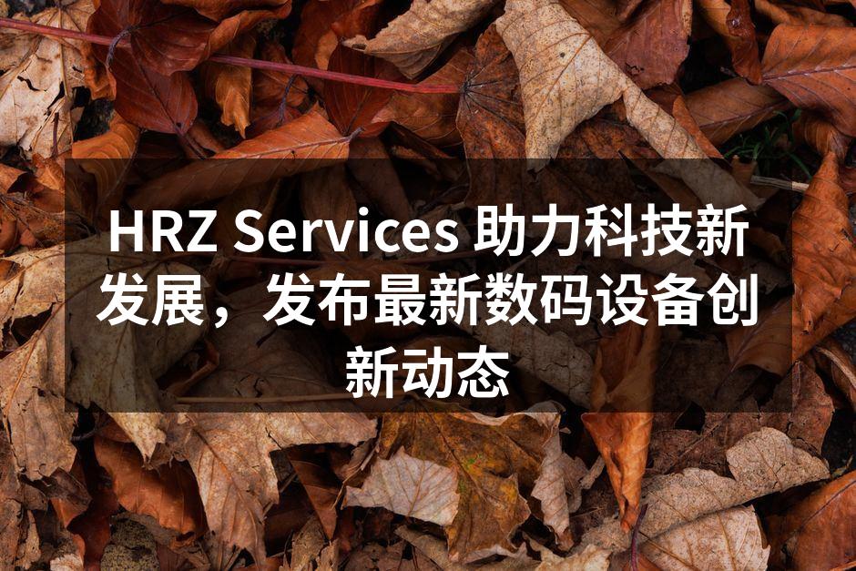 HRZ Services 助力科技新发展，发布最新数码设备创新动态